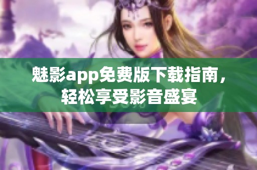 魅影app免费版下载指南，轻松享受影音盛宴