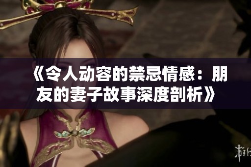 《令人动容的禁忌情感：朋友的妻子故事深度剖析》