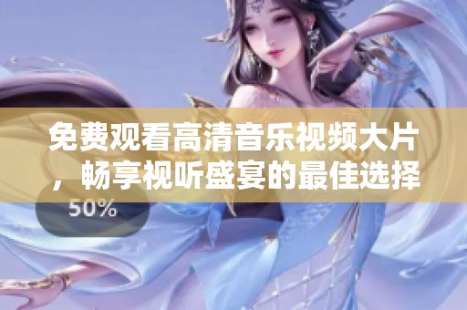免费观看高清音乐视频大片，畅享视听盛宴的最佳选择