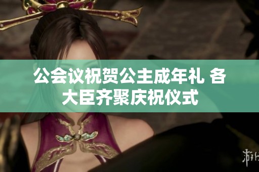 公会议祝贺公主成年礼 各大臣齐聚庆祝仪式