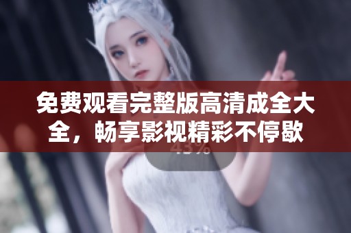 免费观看完整版高清成全大全，畅享影视精彩不停歇