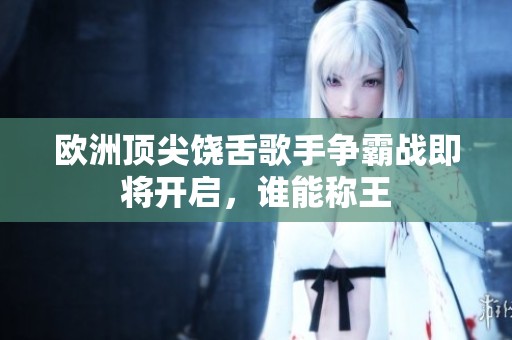欧洲顶尖饶舌歌手争霸战即将开启，谁能称王