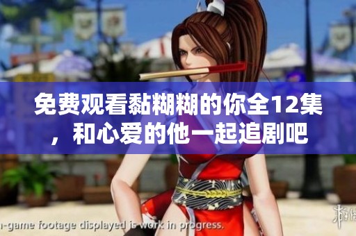 免费观看黏糊糊的你全12集，和心爱的他一起追剧吧