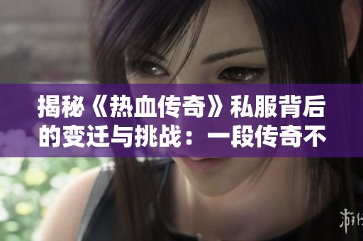 揭秘《热血传奇》私服背后的变迁与挑战：一段传奇不为人知的故事