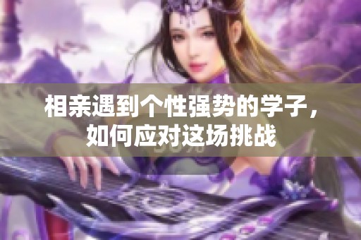 相亲遇到个性强势的学子，如何应对这场挑战