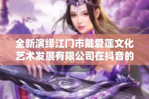 全新演绎江门市戴爱莲文化艺术发展有限公司在抖音的精彩瞬间