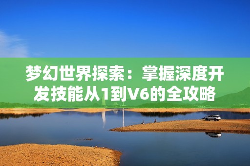 梦幻世界探索：掌握深度开发技能从1到V6的全攻略