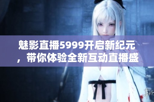 魅影直播5999开启新纪元，带你体验全新互动直播盛宴