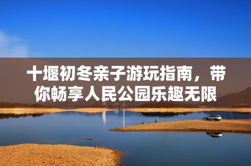 十堰初冬亲子游玩指南，带你畅享人民公园乐趣无限