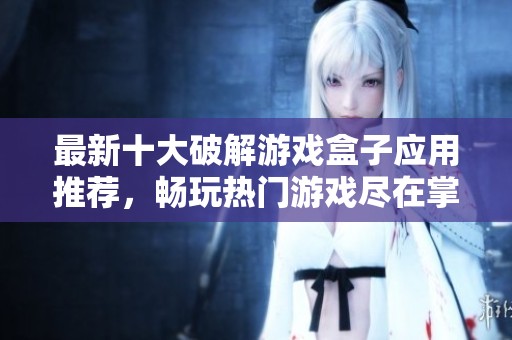 最新十大破解游戏盒子应用推荐，畅玩热门游戏尽在掌握