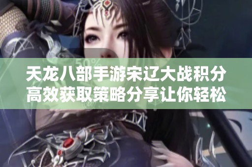 天龙八部手游宋辽大战积分高效获取策略分享让你轻松刷分