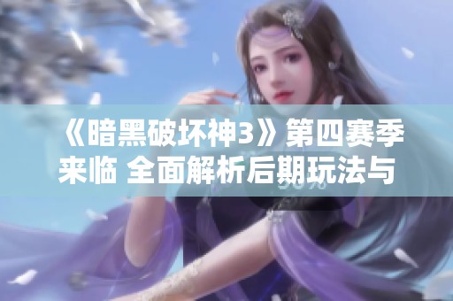 《暗黑破坏神3》第四赛季来临 全面解析后期玩法与提升攻略