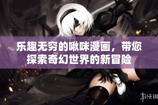 乐趣无穷的啾咪漫画，带您探索奇幻世界的新冒险