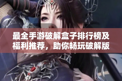 最全手游破解盒子排行榜及福利推荐，助你畅玩破解版游戏