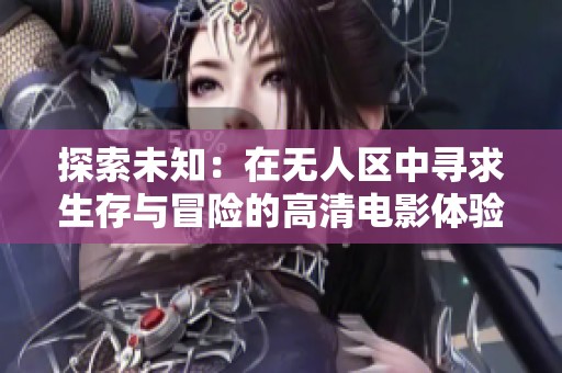 探索未知：在无人区中寻求生存与冒险的高清电影体验