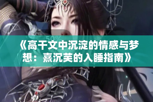 《高干文中沉淀的情感与梦想：熹沉芙的入睡指南》
