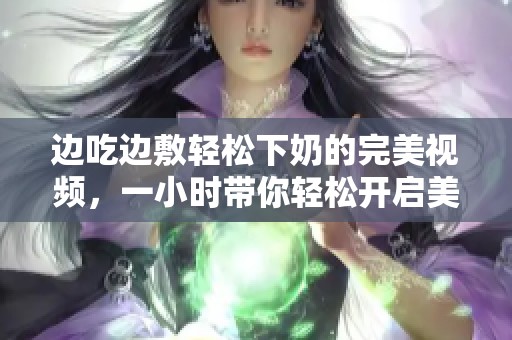 边吃边敷轻松下奶的完美视频，一小时带你轻松开启美味之旅