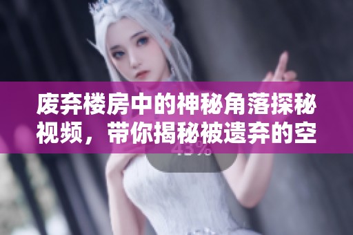 废弃楼房中的神秘角落探秘视频，带你揭秘被遗弃的空间故事