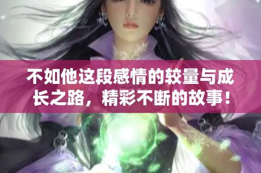 不如他这段感情的较量与成长之路，精彩不断的故事！