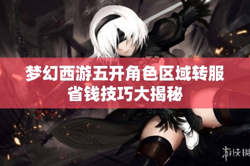 梦幻西游五开角色区域转服省钱技巧大揭秘