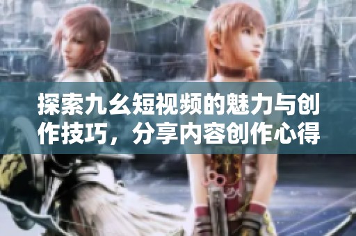 探索九幺短视频的魅力与创作技巧，分享内容创作心得