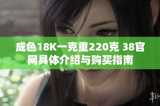 成色18K一克重220克 38官网具体介绍与购买指南