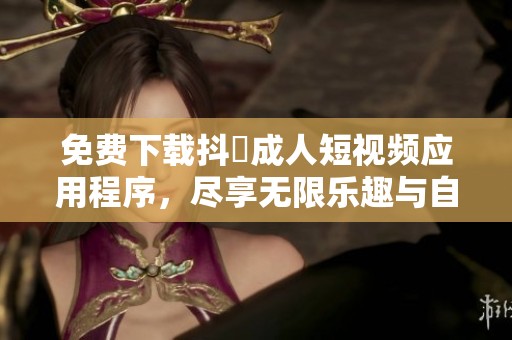 免费下载抖抈成人短视频应用程序，尽享无限乐趣与自由体验