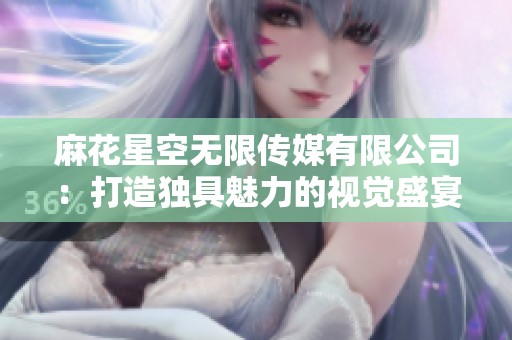 麻花星空无限传媒有限公司：打造独具魅力的视觉盛宴与内容体验