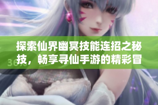 探索仙界幽冥技能连招之秘技，畅享寻仙手游的精彩冒险