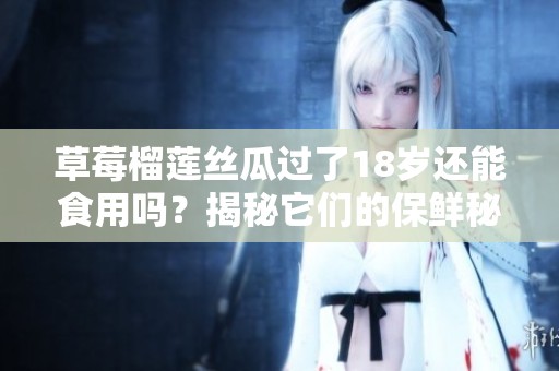草莓榴莲丝瓜过了18岁还能食用吗？揭秘它们的保鲜秘诀