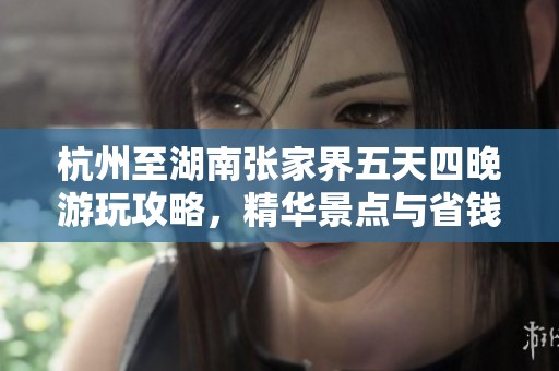杭州至湖南张家界五天四晚游玩攻略，精华景点与省钱技巧全解析
