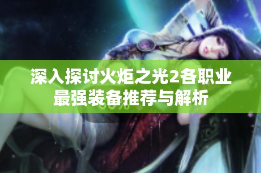 深入探讨火炬之光2各职业最强装备推荐与解析