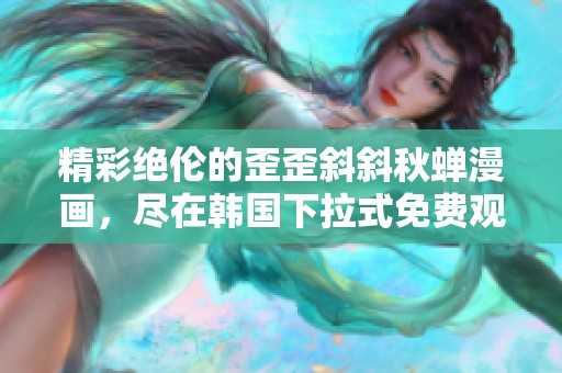 精彩绝伦的歪歪斜斜秋蝉漫画，尽在韩国下拉式免费观看平台