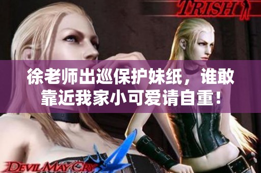 徐老师出巡保护妹纸，谁敢靠近我家小可爱请自重！