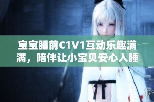 宝宝睡前C1V1互动乐趣满满，陪伴让小宝贝安心入睡
