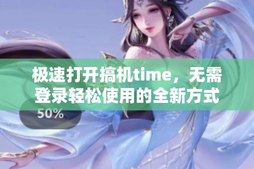 极速打开搞机time，无需登录轻松使用的全新方式
