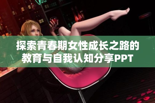 探索青春期女性成长之路的教育与自我认知分享PPT