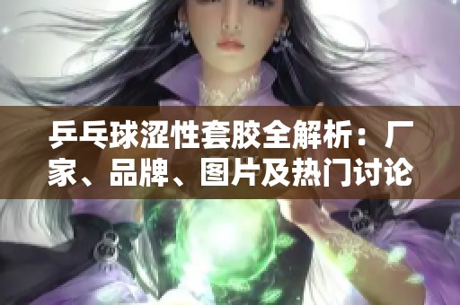 乒乓球涩性套胶全解析：厂家、品牌、图片及热门讨论一网打尽