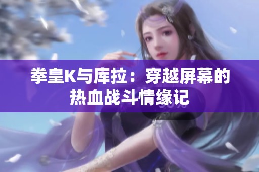 拳皇K与库拉：穿越屏幕的热血战斗情缘记