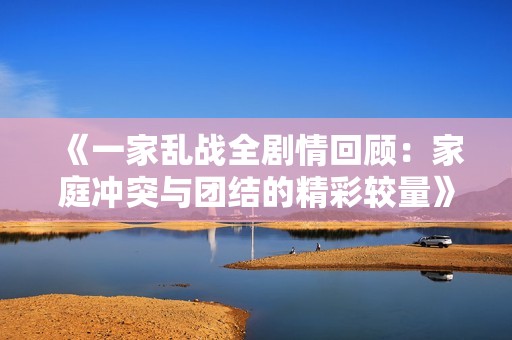 《一家乱战全剧情回顾：家庭冲突与团结的精彩较量》