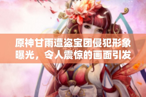 原神甘雨遭盗宝团侵犯形象曝光，令人震惊的画面引发热议
