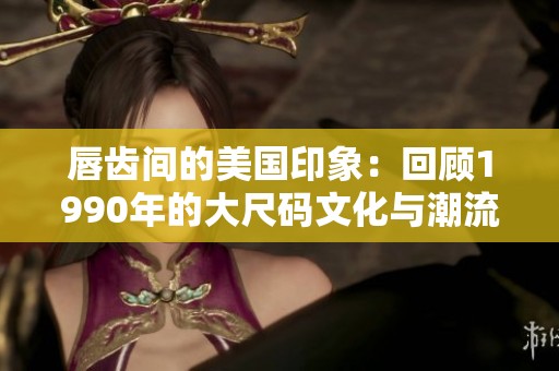 唇齿间的美国印象：回顾1990年的大尺码文化与潮流