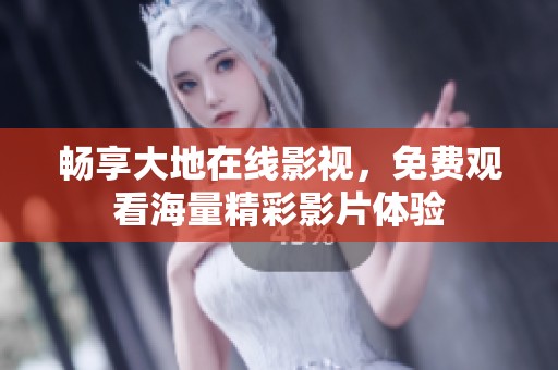 畅享大地在线影视，免费观看海量精彩影片体验
