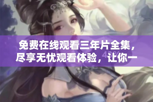 免费在线观看三年片全集，尽享无忧观看体验，让你一饱眼福