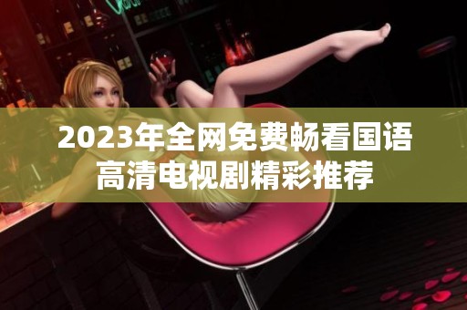 2023年全网免费畅看国语高清电视剧精彩推荐