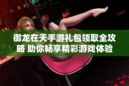 御龙在天手游礼包领取全攻略 助你畅享精彩游戏体验
