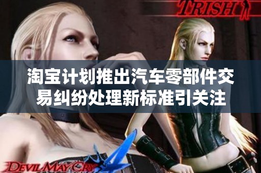 淘宝计划推出汽车零部件交易纠纷处理新标准引关注