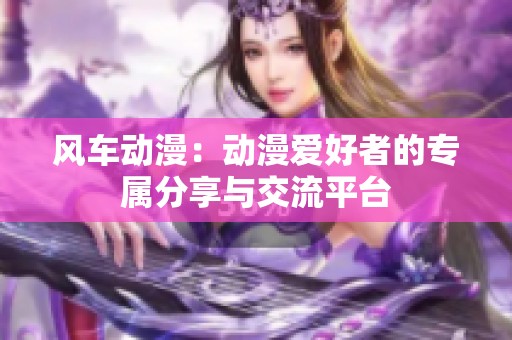 风车动漫：动漫爱好者的专属分享与交流平台