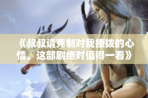 《叔叔请克制对我撩拨的心情，这部剧绝对值得一看》