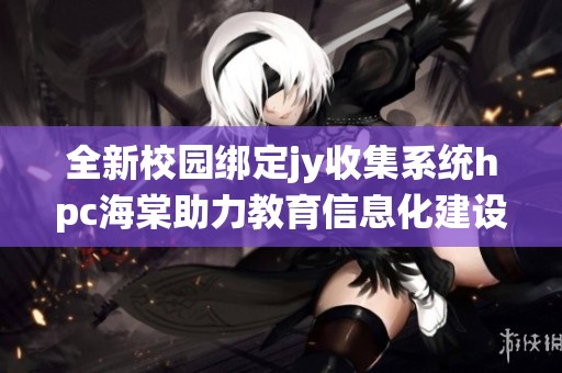 全新校园绑定jy收集系统hpc海棠助力教育信息化建设